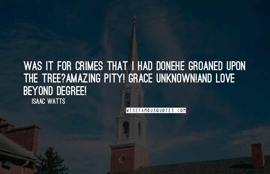 Isaac Watts Quotes: Was it for crimes that I had doneHe groaned upon the tree?Amazing pity! Grace unknown!And love beyond degree!