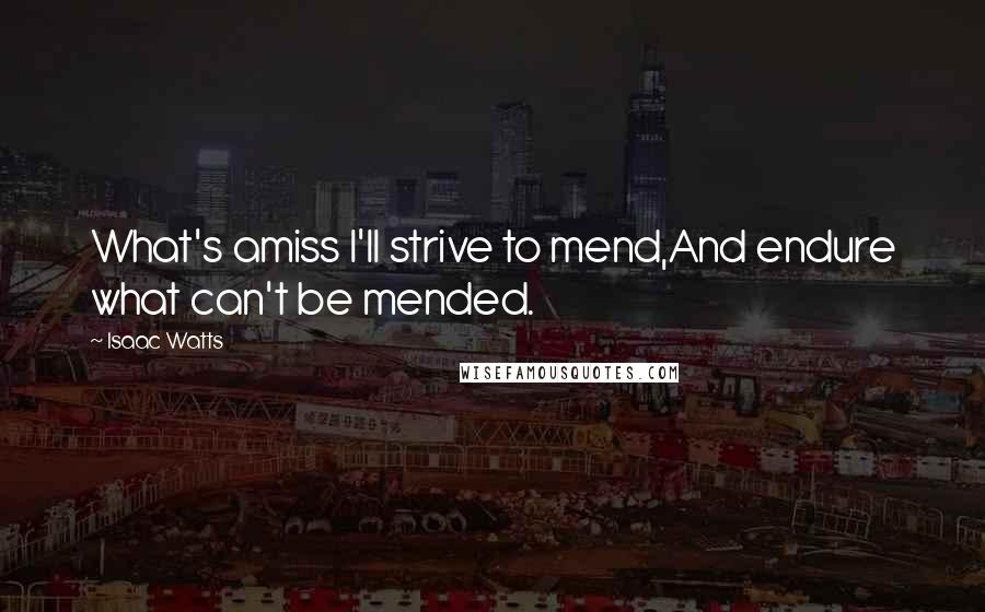 Isaac Watts Quotes: What's amiss I'll strive to mend,And endure what can't be mended.