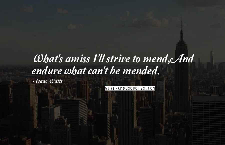Isaac Watts Quotes: What's amiss I'll strive to mend,And endure what can't be mended.