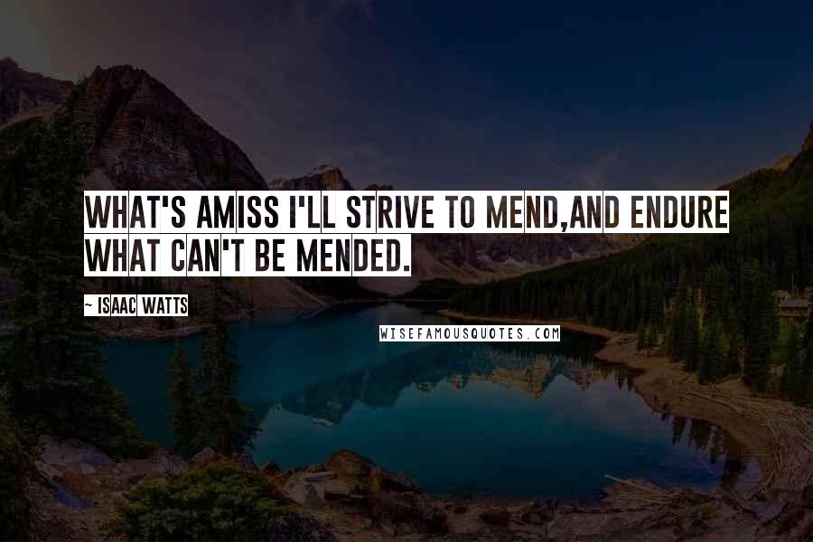 Isaac Watts Quotes: What's amiss I'll strive to mend,And endure what can't be mended.
