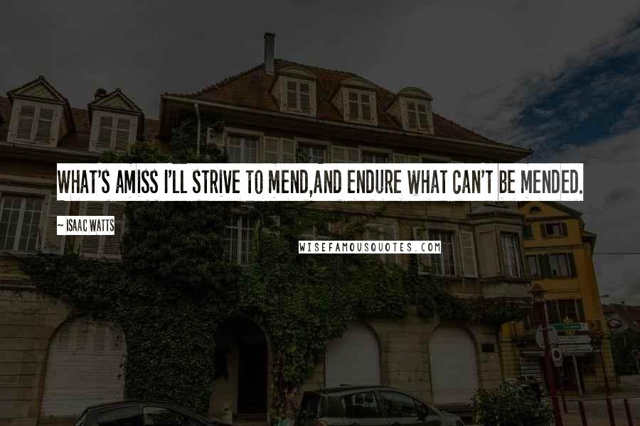 Isaac Watts Quotes: What's amiss I'll strive to mend,And endure what can't be mended.
