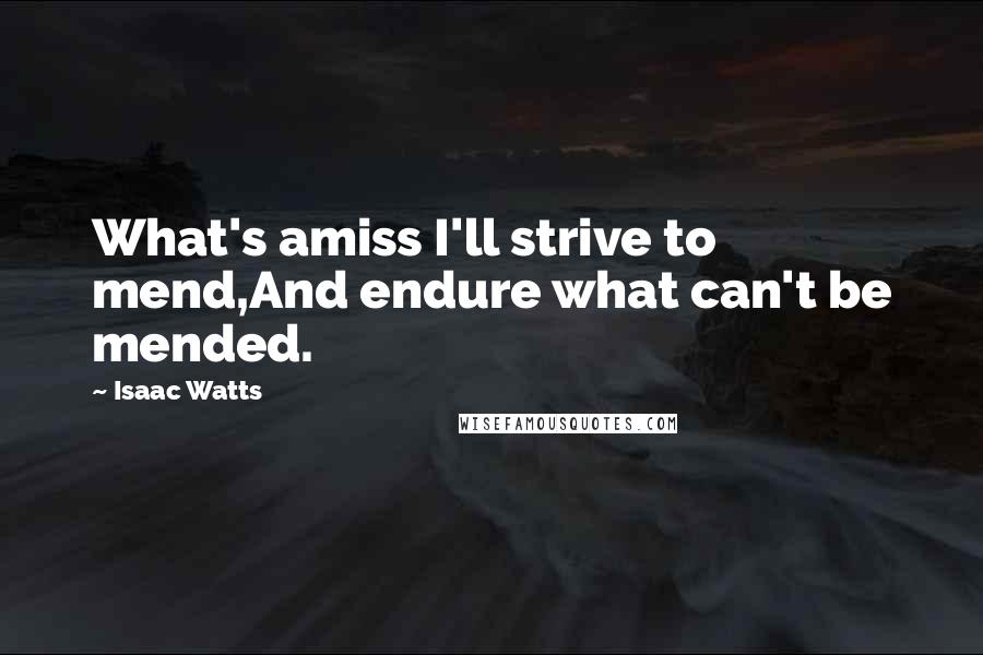Isaac Watts Quotes: What's amiss I'll strive to mend,And endure what can't be mended.
