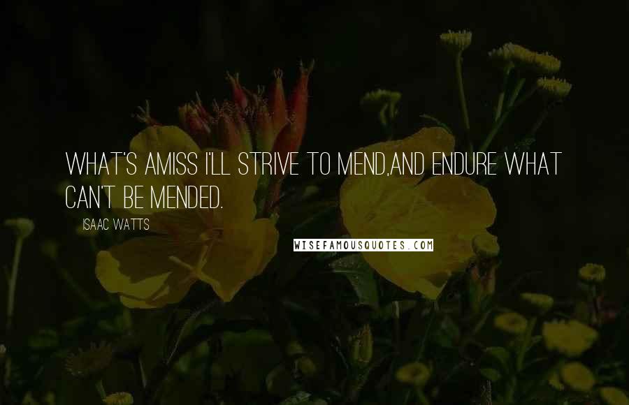 Isaac Watts Quotes: What's amiss I'll strive to mend,And endure what can't be mended.