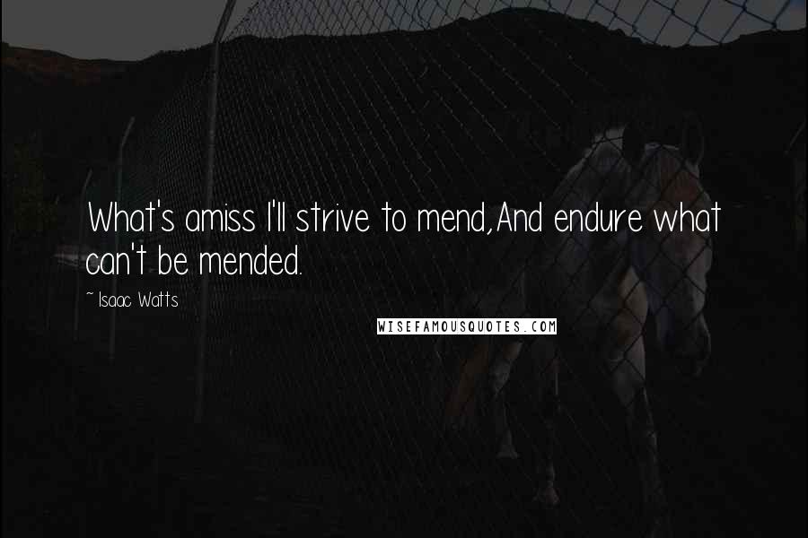 Isaac Watts Quotes: What's amiss I'll strive to mend,And endure what can't be mended.