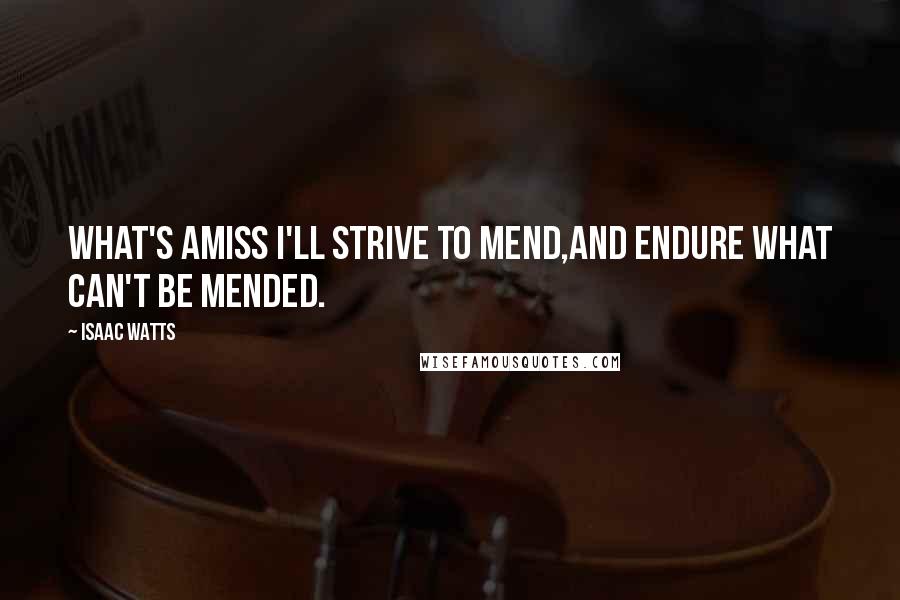 Isaac Watts Quotes: What's amiss I'll strive to mend,And endure what can't be mended.