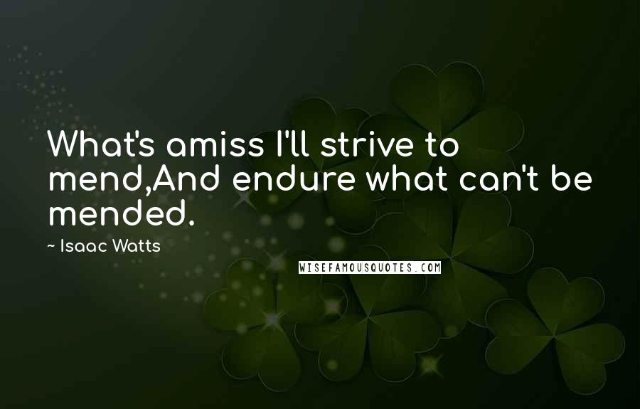 Isaac Watts Quotes: What's amiss I'll strive to mend,And endure what can't be mended.
