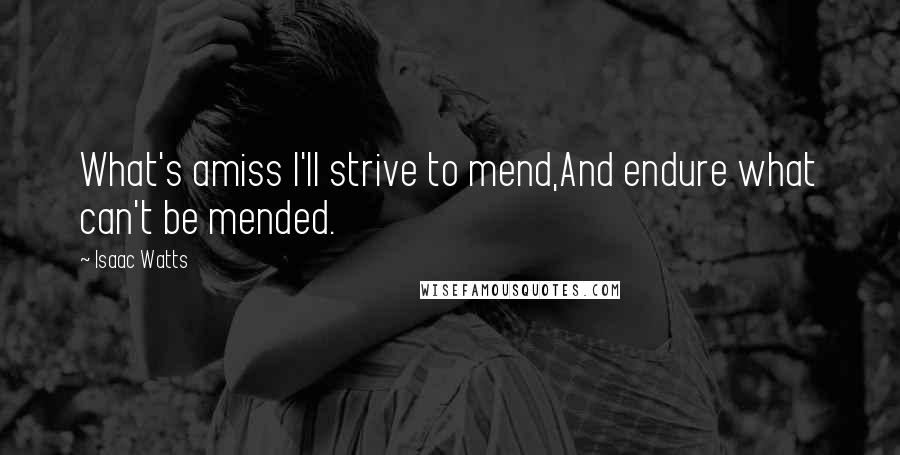 Isaac Watts Quotes: What's amiss I'll strive to mend,And endure what can't be mended.
