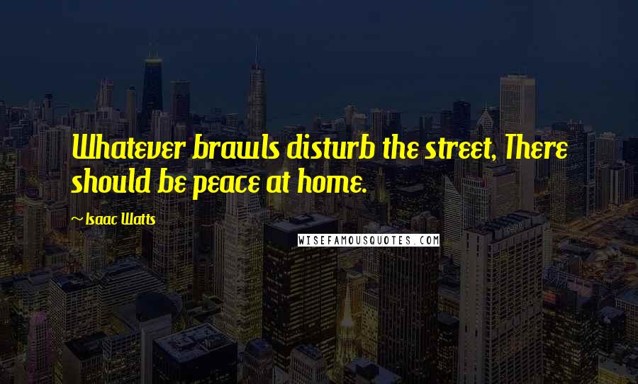 Isaac Watts Quotes: Whatever brawls disturb the street, There should be peace at home.