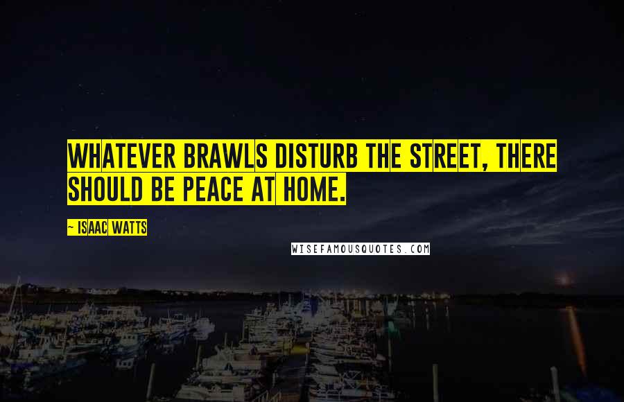 Isaac Watts Quotes: Whatever brawls disturb the street, There should be peace at home.