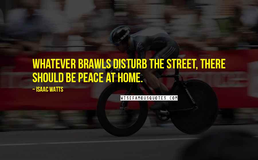 Isaac Watts Quotes: Whatever brawls disturb the street, There should be peace at home.