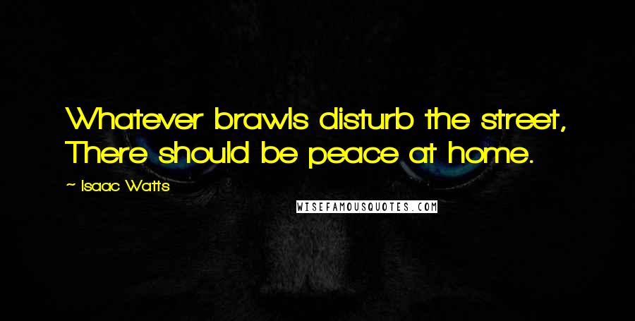 Isaac Watts Quotes: Whatever brawls disturb the street, There should be peace at home.