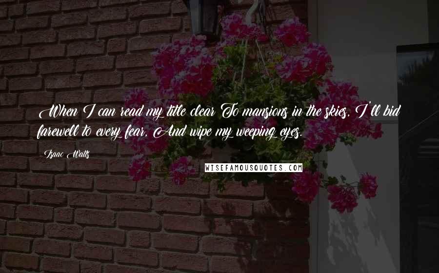 Isaac Watts Quotes: When I can read my title clear To mansions in the skies, I'll bid farewell to every fear, And wipe my weeping eyes.