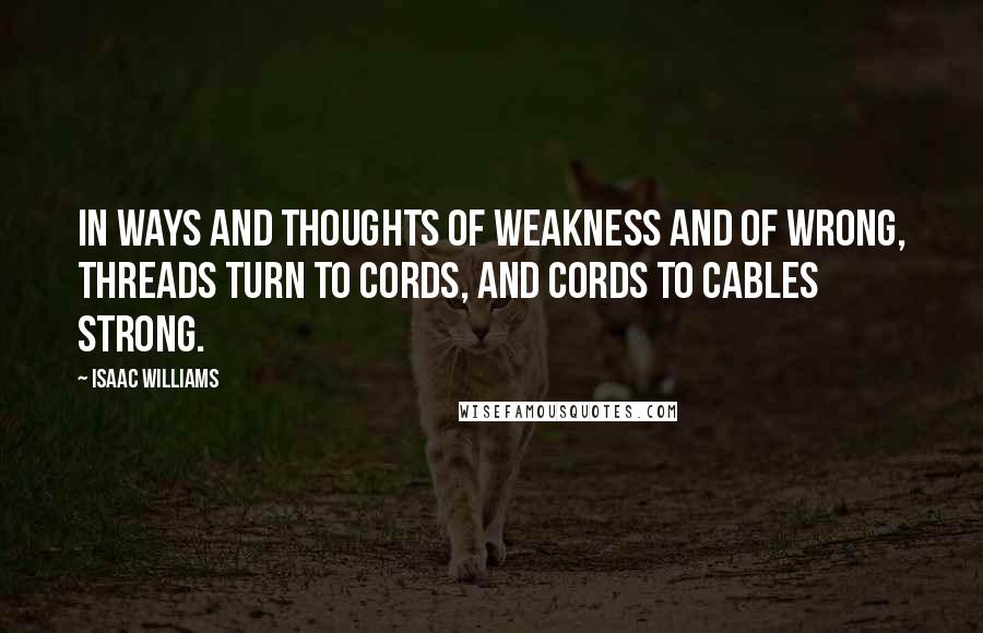 Isaac Williams Quotes: In ways and thoughts of weakness and of wrong, Threads turn to cords, and cords to cables strong.