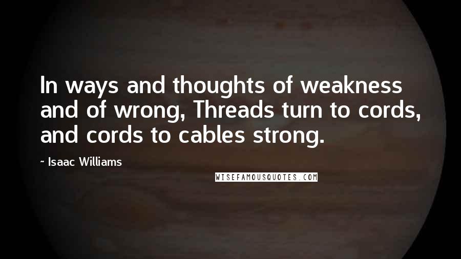 Isaac Williams Quotes: In ways and thoughts of weakness and of wrong, Threads turn to cords, and cords to cables strong.