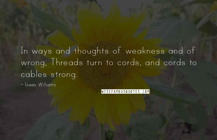 Isaac Williams Quotes: In ways and thoughts of weakness and of wrong, Threads turn to cords, and cords to cables strong.