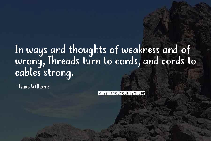 Isaac Williams Quotes: In ways and thoughts of weakness and of wrong, Threads turn to cords, and cords to cables strong.