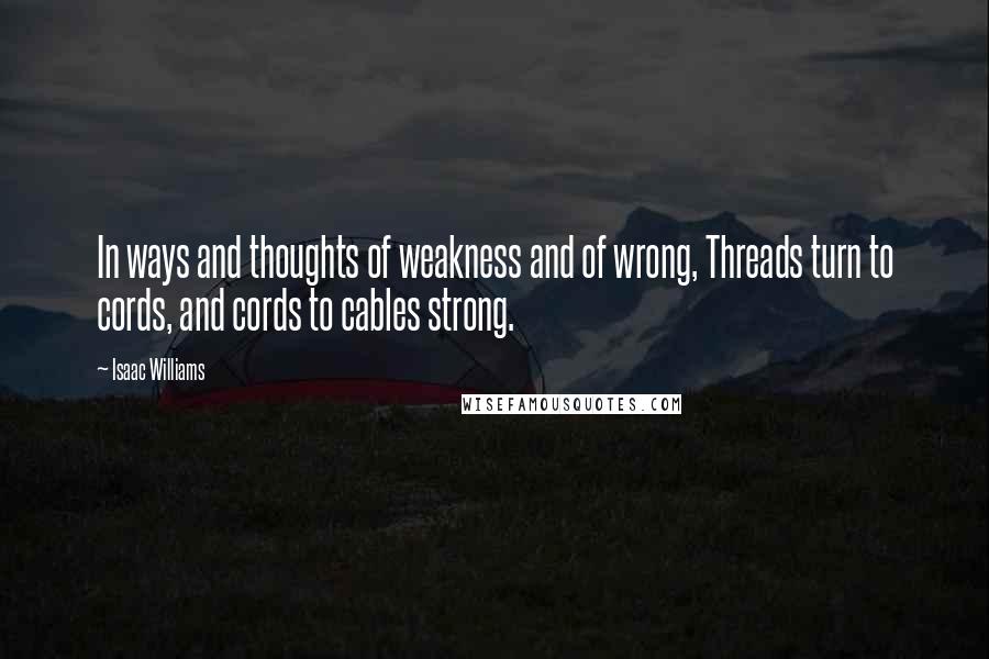 Isaac Williams Quotes: In ways and thoughts of weakness and of wrong, Threads turn to cords, and cords to cables strong.