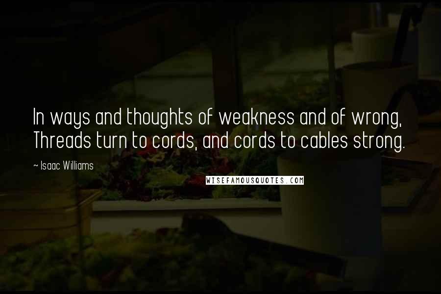 Isaac Williams Quotes: In ways and thoughts of weakness and of wrong, Threads turn to cords, and cords to cables strong.