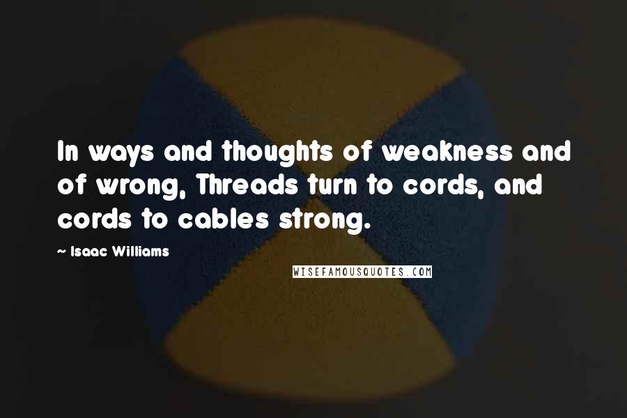 Isaac Williams Quotes: In ways and thoughts of weakness and of wrong, Threads turn to cords, and cords to cables strong.