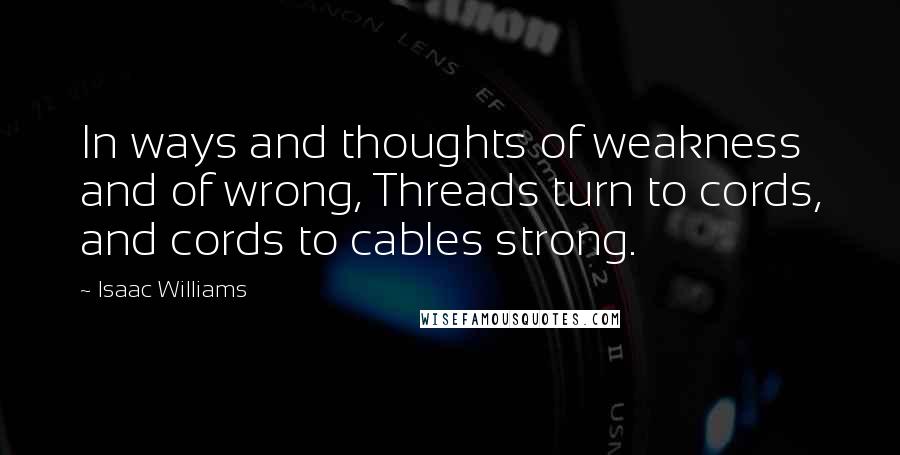 Isaac Williams Quotes: In ways and thoughts of weakness and of wrong, Threads turn to cords, and cords to cables strong.