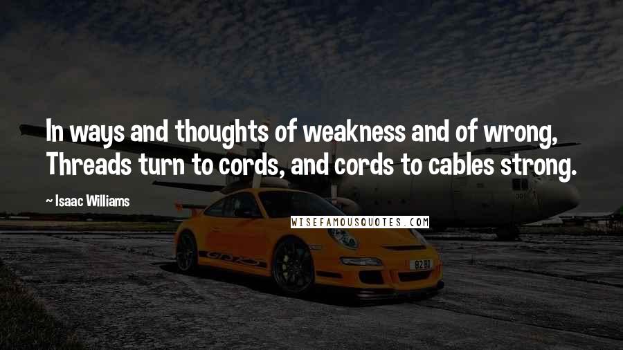 Isaac Williams Quotes: In ways and thoughts of weakness and of wrong, Threads turn to cords, and cords to cables strong.