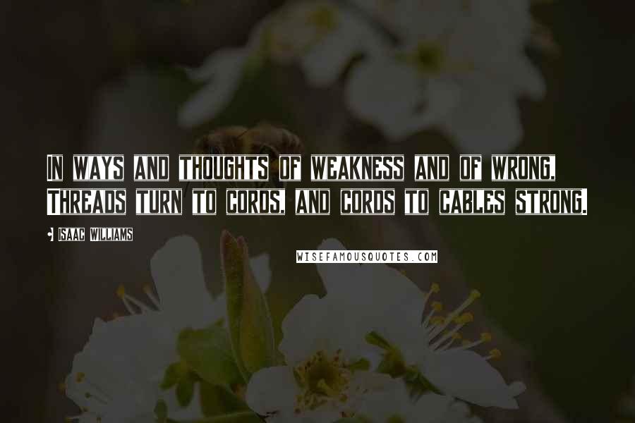 Isaac Williams Quotes: In ways and thoughts of weakness and of wrong, Threads turn to cords, and cords to cables strong.