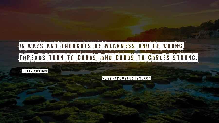 Isaac Williams Quotes: In ways and thoughts of weakness and of wrong, Threads turn to cords, and cords to cables strong.