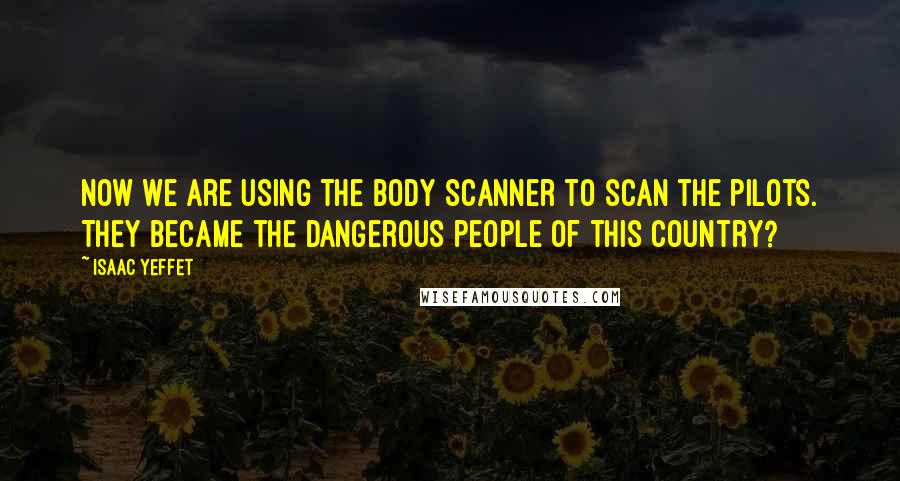 Isaac Yeffet Quotes: Now we are using the body scanner to scan the pilots. They became the dangerous people of this country?