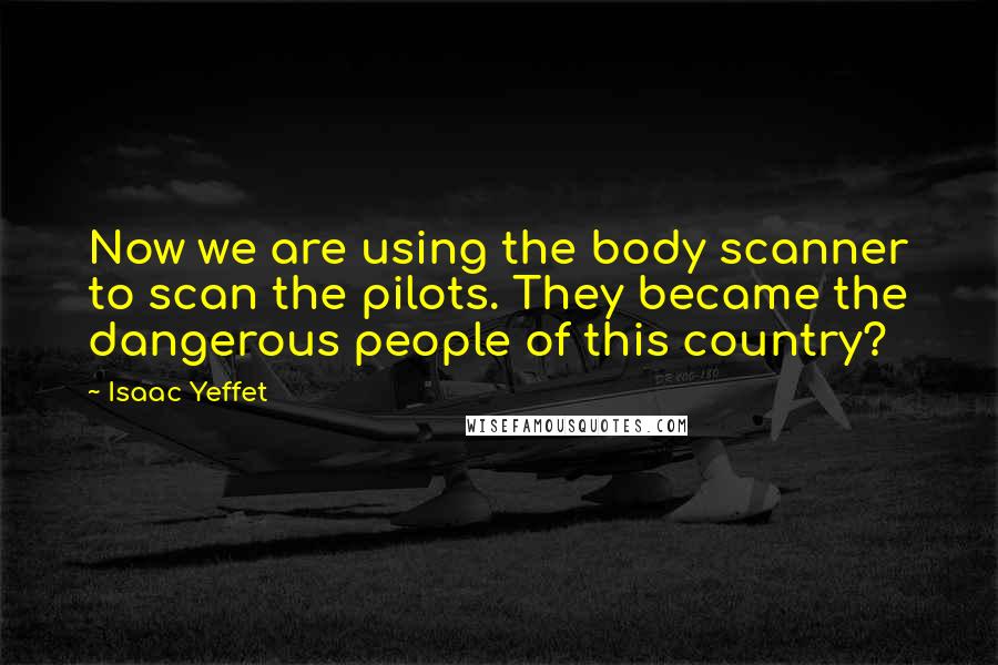 Isaac Yeffet Quotes: Now we are using the body scanner to scan the pilots. They became the dangerous people of this country?