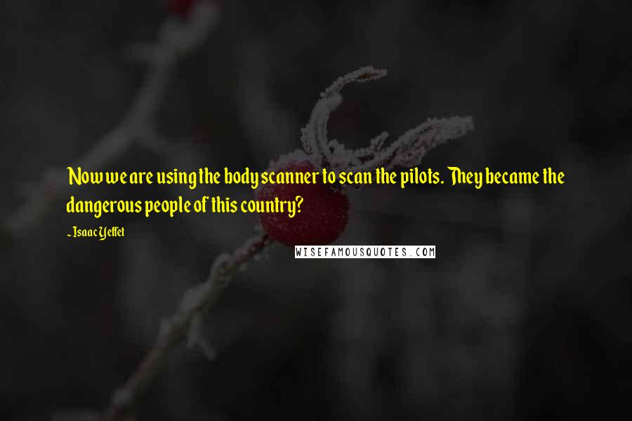 Isaac Yeffet Quotes: Now we are using the body scanner to scan the pilots. They became the dangerous people of this country?