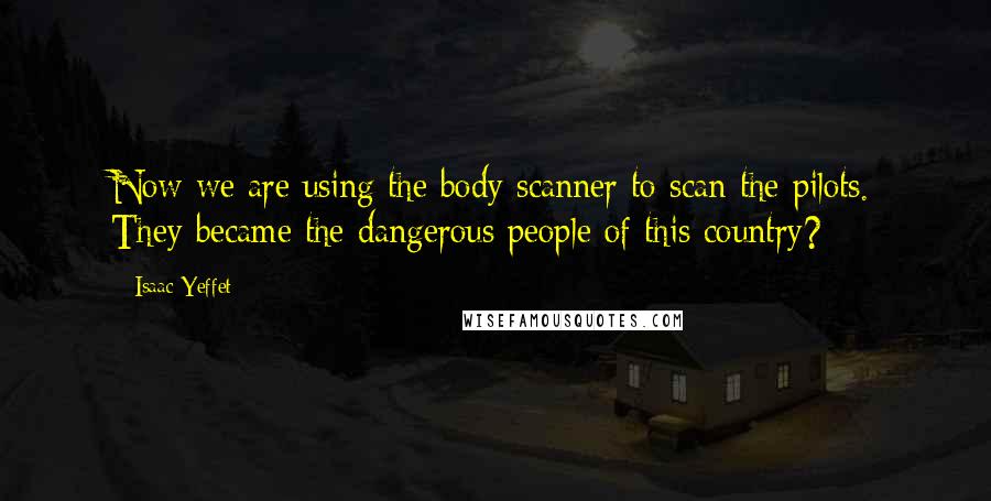 Isaac Yeffet Quotes: Now we are using the body scanner to scan the pilots. They became the dangerous people of this country?