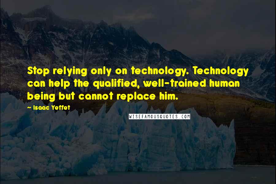 Isaac Yeffet Quotes: Stop relying only on technology. Technology can help the qualified, well-trained human being but cannot replace him.