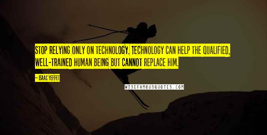 Isaac Yeffet Quotes: Stop relying only on technology. Technology can help the qualified, well-trained human being but cannot replace him.