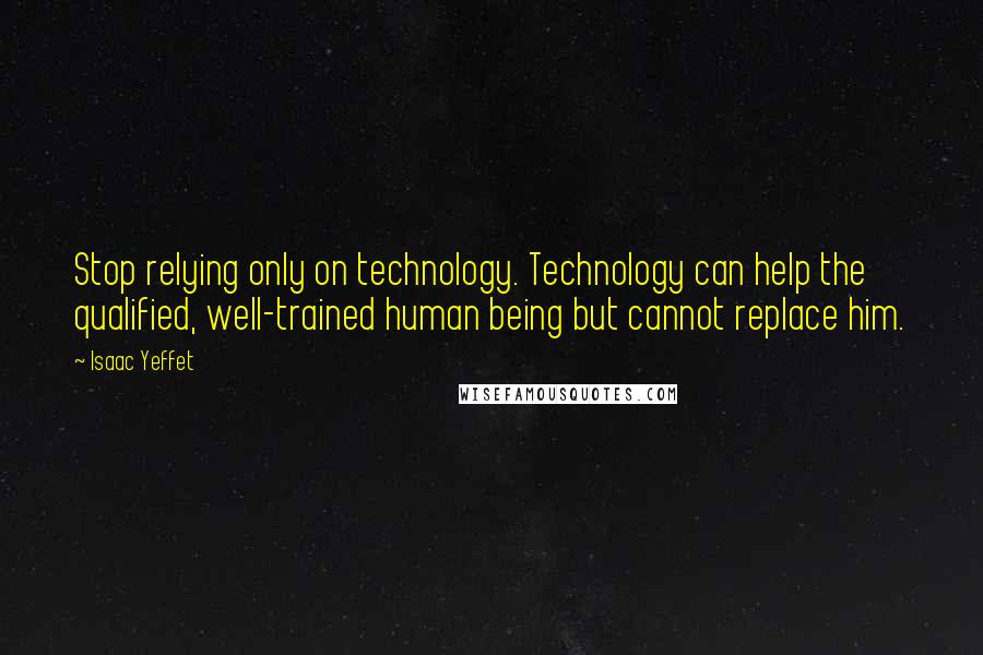 Isaac Yeffet Quotes: Stop relying only on technology. Technology can help the qualified, well-trained human being but cannot replace him.