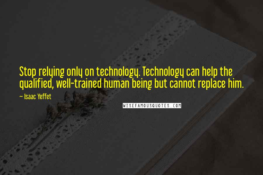 Isaac Yeffet Quotes: Stop relying only on technology. Technology can help the qualified, well-trained human being but cannot replace him.