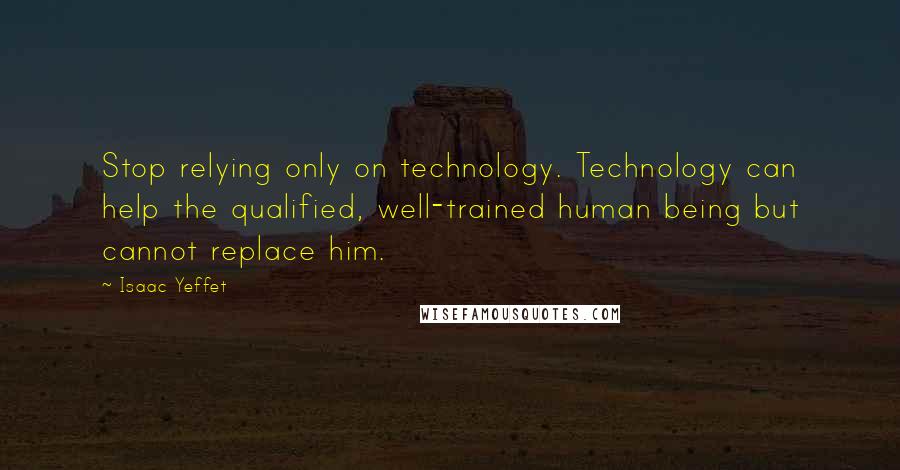 Isaac Yeffet Quotes: Stop relying only on technology. Technology can help the qualified, well-trained human being but cannot replace him.