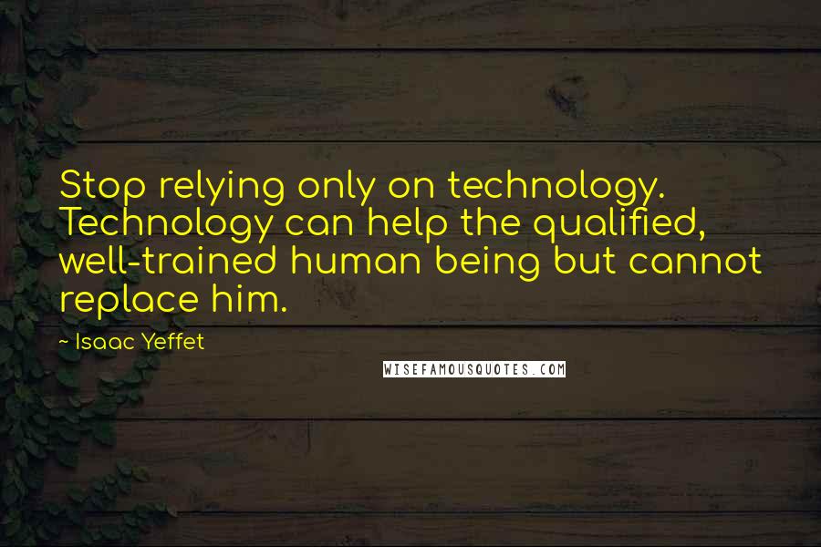 Isaac Yeffet Quotes: Stop relying only on technology. Technology can help the qualified, well-trained human being but cannot replace him.