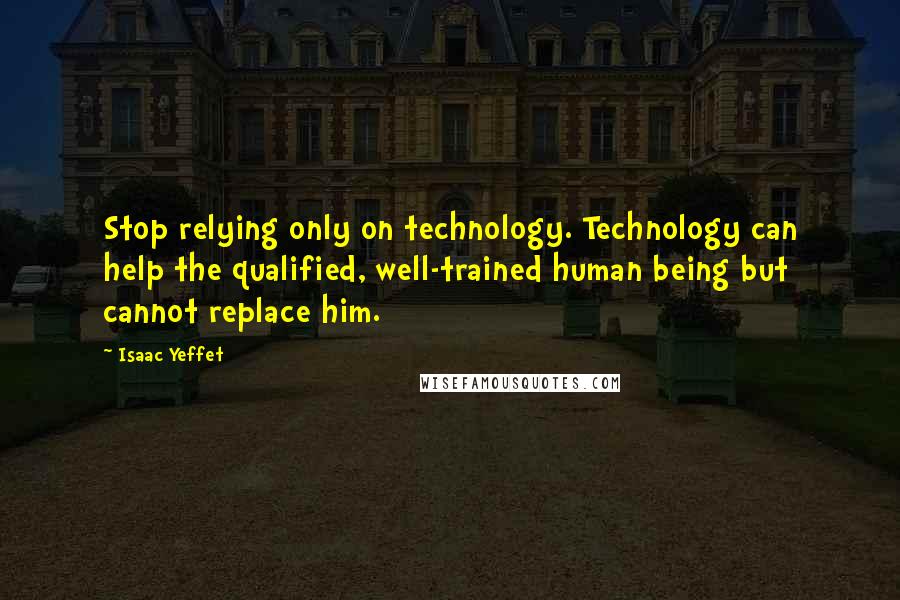 Isaac Yeffet Quotes: Stop relying only on technology. Technology can help the qualified, well-trained human being but cannot replace him.
