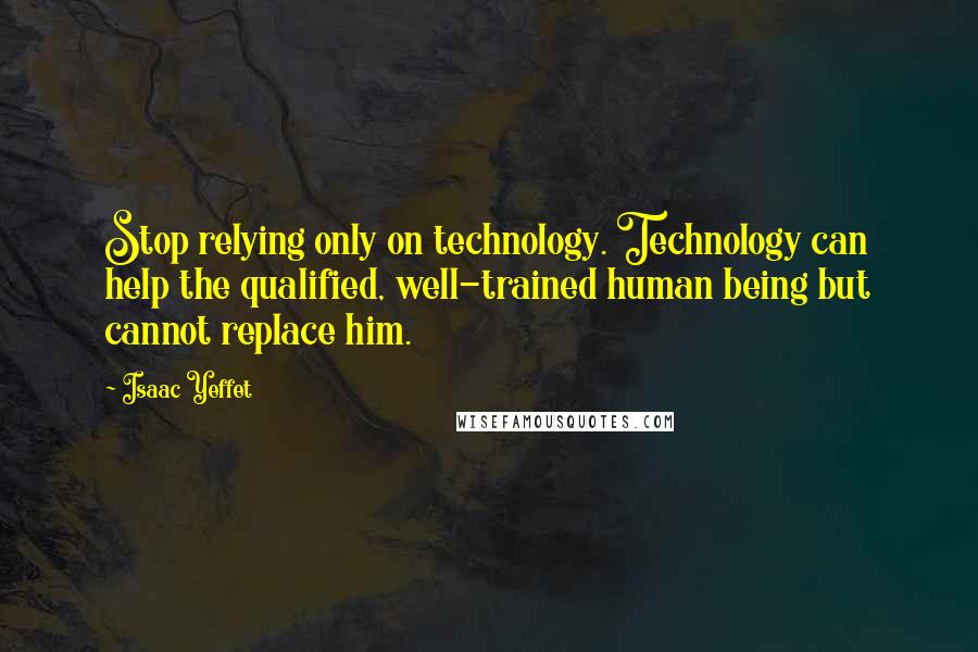 Isaac Yeffet Quotes: Stop relying only on technology. Technology can help the qualified, well-trained human being but cannot replace him.