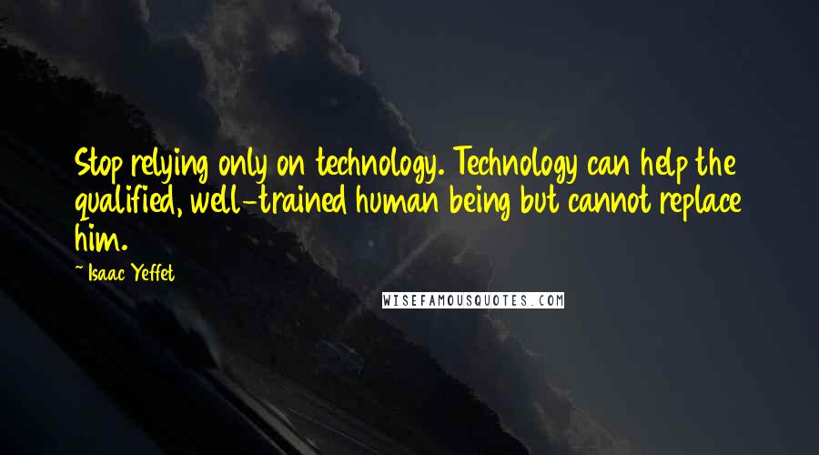 Isaac Yeffet Quotes: Stop relying only on technology. Technology can help the qualified, well-trained human being but cannot replace him.