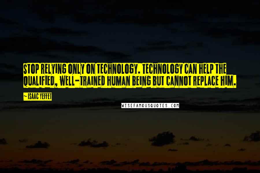 Isaac Yeffet Quotes: Stop relying only on technology. Technology can help the qualified, well-trained human being but cannot replace him.