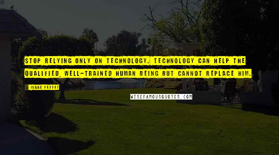 Isaac Yeffet Quotes: Stop relying only on technology. Technology can help the qualified, well-trained human being but cannot replace him.