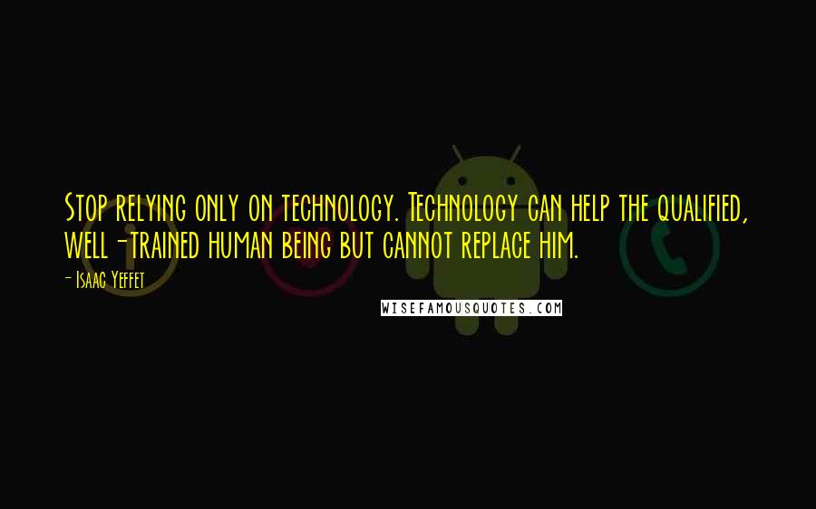 Isaac Yeffet Quotes: Stop relying only on technology. Technology can help the qualified, well-trained human being but cannot replace him.