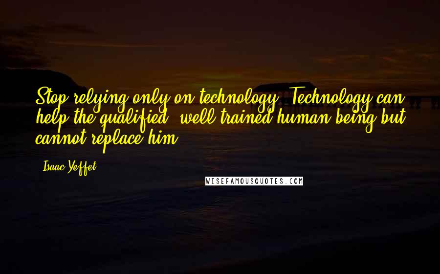 Isaac Yeffet Quotes: Stop relying only on technology. Technology can help the qualified, well-trained human being but cannot replace him.