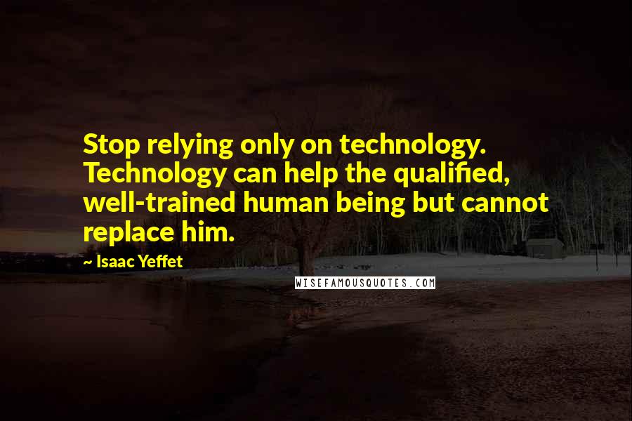 Isaac Yeffet Quotes: Stop relying only on technology. Technology can help the qualified, well-trained human being but cannot replace him.