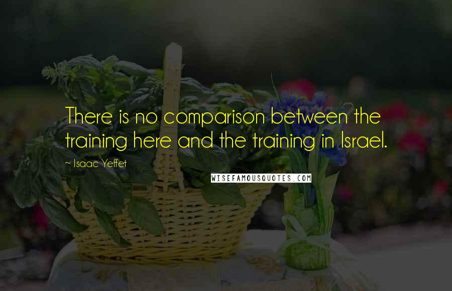 Isaac Yeffet Quotes: There is no comparison between the training here and the training in Israel.