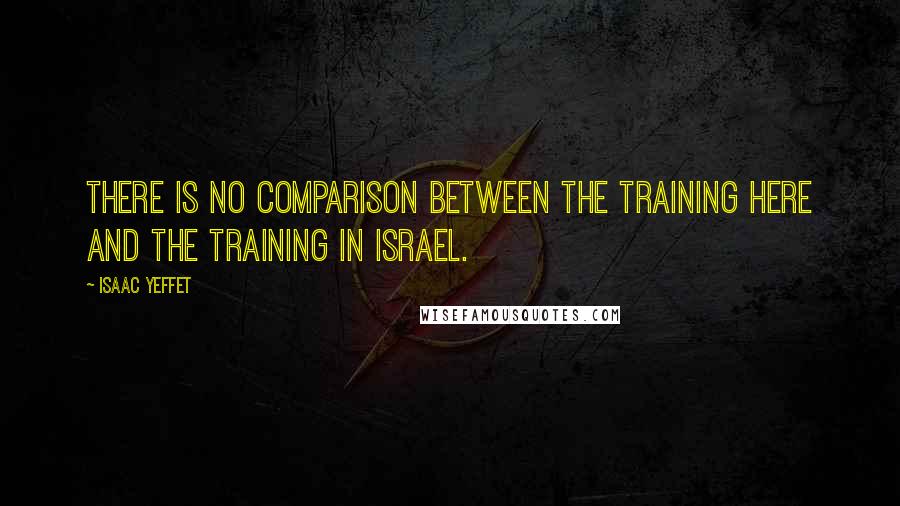 Isaac Yeffet Quotes: There is no comparison between the training here and the training in Israel.