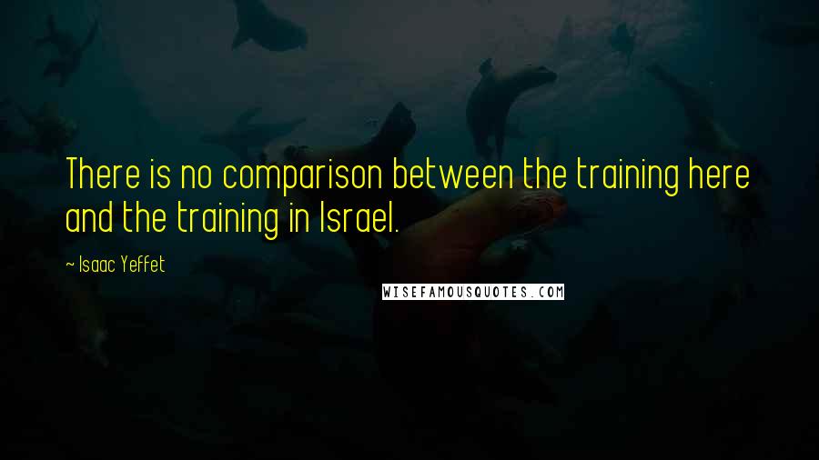 Isaac Yeffet Quotes: There is no comparison between the training here and the training in Israel.