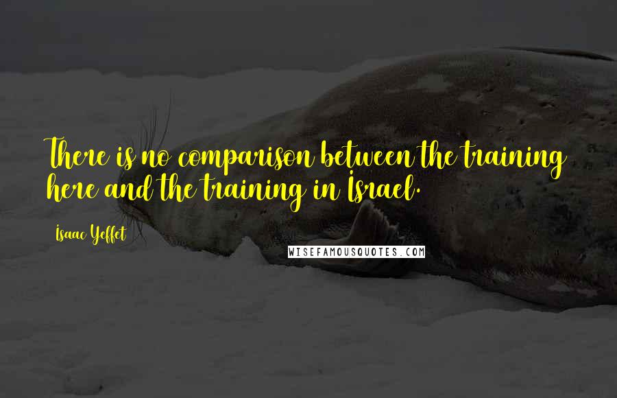 Isaac Yeffet Quotes: There is no comparison between the training here and the training in Israel.