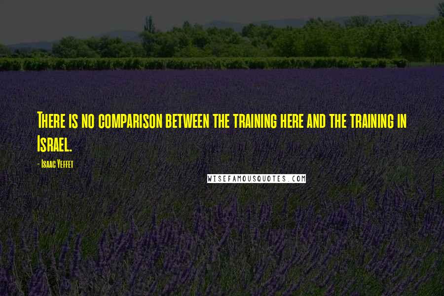 Isaac Yeffet Quotes: There is no comparison between the training here and the training in Israel.